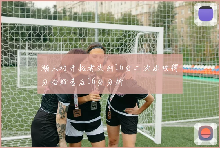 湖人对开拓者失利16分二次进攻得分恰好落后16分分析