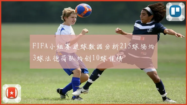 FIFA小组赛进球数据分析215球场均3球法德荷队均创10球佳绩