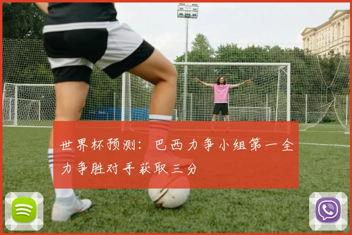 世界杯预测：巴西力争小组第一全力争胜对手获取三分