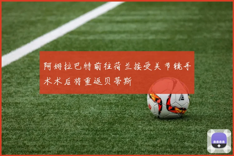 阿姆拉巴特前往荷兰接受关节镜手术术后将重返贝蒂斯