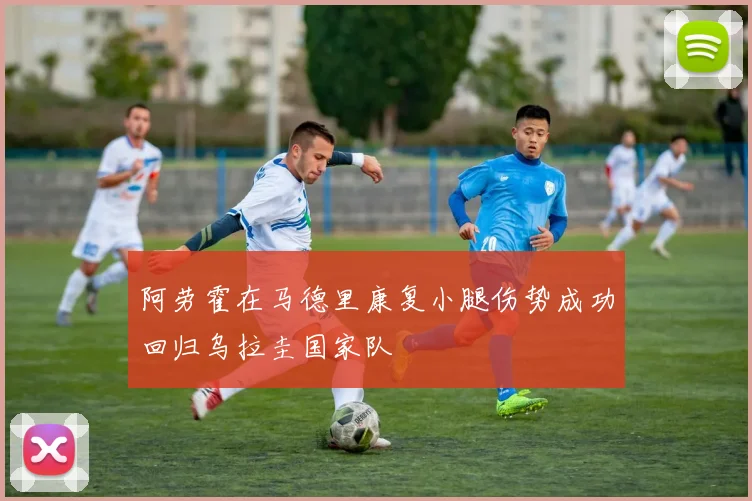 阿劳霍在马德里康复小腿伤势成功回归乌拉圭国家队