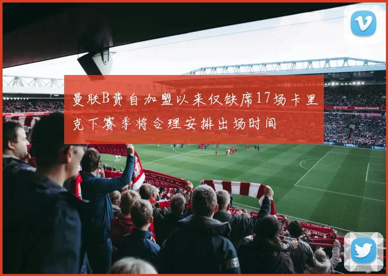 曼联B费自加盟以来仅缺席17场卡里克下赛季将合理安排出场时间