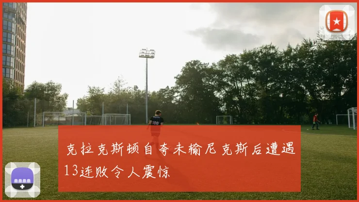 克拉克斯顿自夸未输尼克斯后遭遇13连败令人震惊