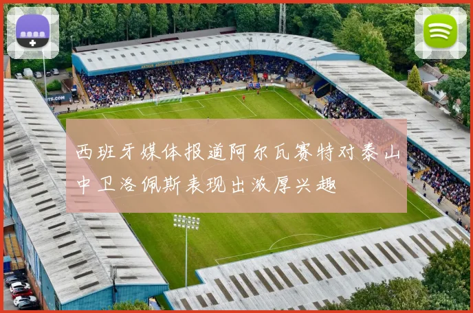 西班牙媒体报道阿尔瓦赛特对泰山中卫洛佩斯表现出浓厚兴趣