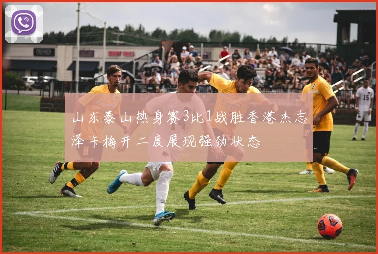 山东泰山热身赛3比1战胜香港杰志泽卡梅开二度展现强劲状态
