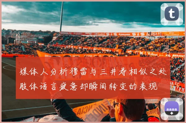 媒体人分析穆雷与三井寿相似之处肢体语言疲惫却瞬间转变的表现