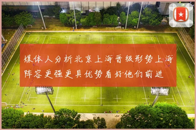 媒体人分析北京上海晋级形势上海阵容更强更具优势看好他们前进