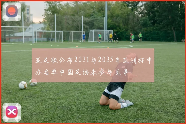 亚足联公布2031与2035年亚洲杯申办名单中国足协未参与竞争