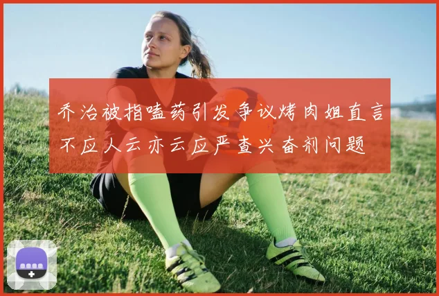 乔治被指嗑药引发争议烤肉姐直言不应人云亦云应严查兴奋剂问题