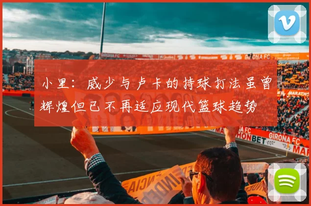 小里：威少与卢卡的持球打法虽曾辉煌但已不再适应现代篮球趋势