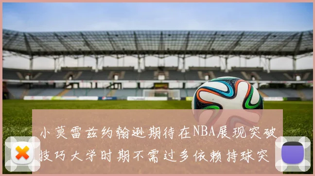 小莫雷兹约翰逊期待在NBA展现突破技巧大学时期不需过多依赖持球突破