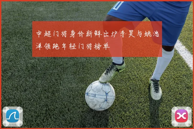 中超门将身价新鲜出炉李昊与姚浩洋领跑年轻门将榜单