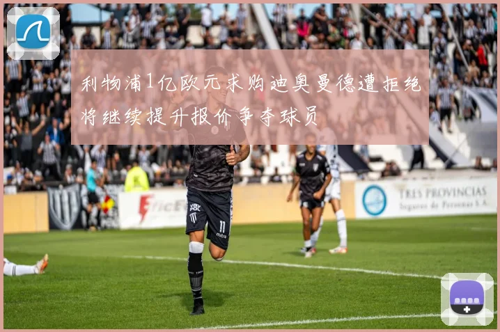 利物浦1亿欧元求购迪奥曼德遭拒绝将继续提升报价争夺球员