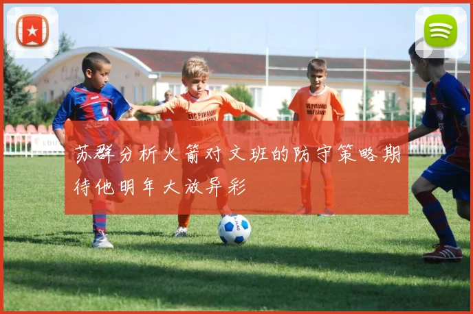 苏群分析火箭对文班的防守策略期待他明年大放异彩