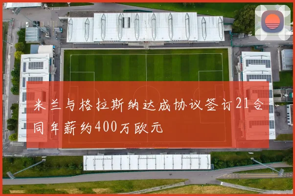 米兰与格拉斯纳达成协议签订21合同年薪约400万欧元