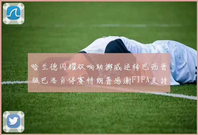 哈兰德闪耀双响助挪威逆转巴西晋级巴洛贡停赛特朗普感谢FIFA支持