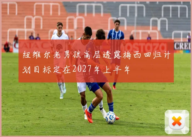 纽维尔老男孩高层透露梅西回归计划目标定在2027年上半年