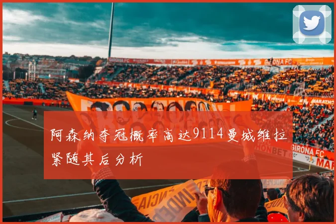 阿森纳夺冠概率高达9114曼城维拉紧随其后分析