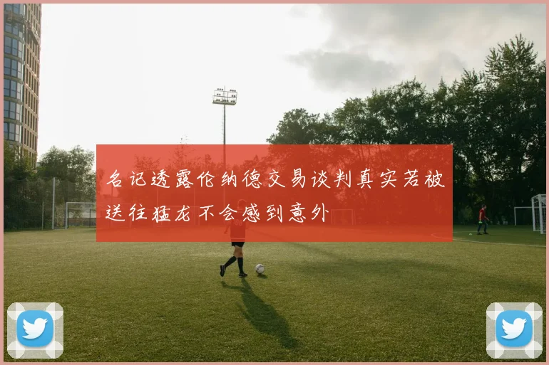 名记透露伦纳德交易谈判真实若被送往猛龙不会感到意外