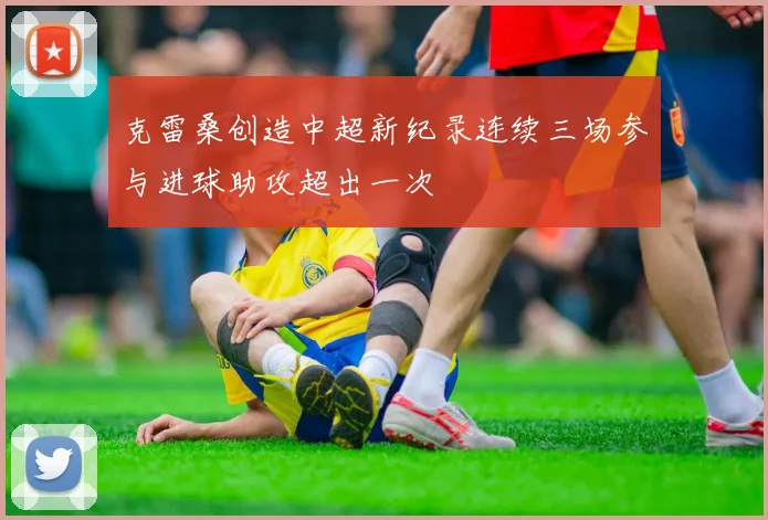 克雷桑创造中超新纪录连续三场参与进球助攻超出一次