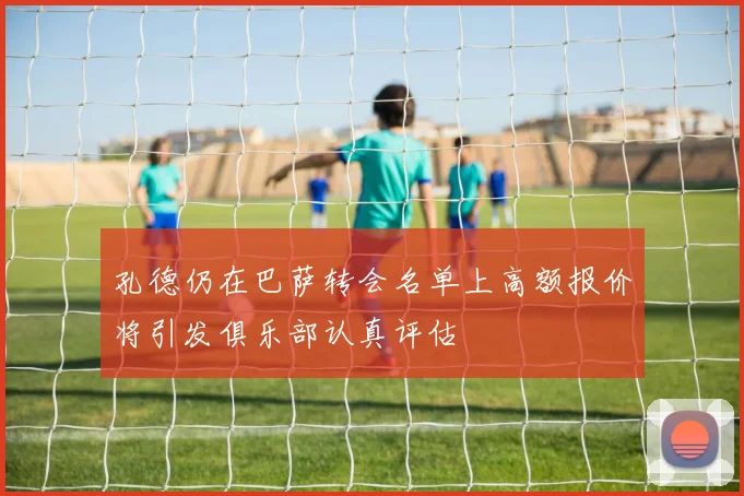 孔德仍在巴萨转会名单上高额报价将引发俱乐部认真评估