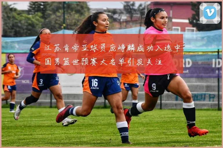 江苏肯帝亚球员庞峥麟成功入选中国男篮世预赛大名单引发关注