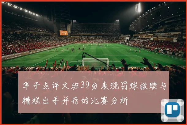 华子点评文班39分表现罚球救赎与糟糕出手并存的比赛分析