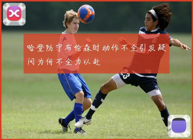 哈登防守布伦森时动作不全引发疑问为何不全力以赴