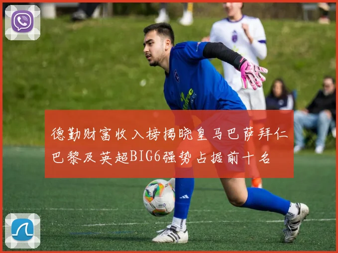 德勤财富收入榜揭晓皇马巴萨拜仁巴黎及英超BIG6强势占据前十名