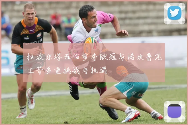 拉波尔塔面临重夺欧冠与诺坎普完工等多重挑战与机遇