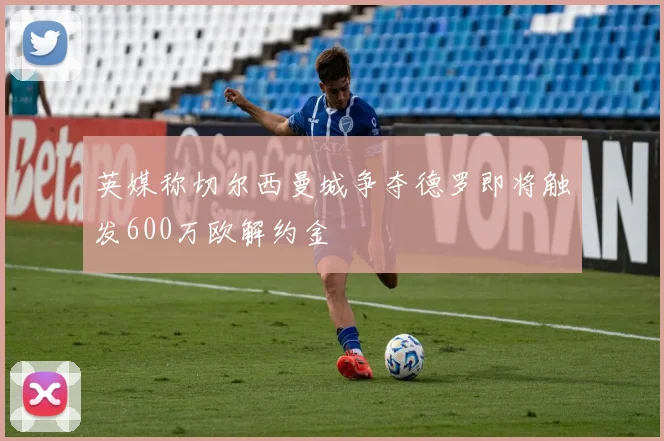 英媒称切尔西曼城争夺德罗即将触发600万欧解约金