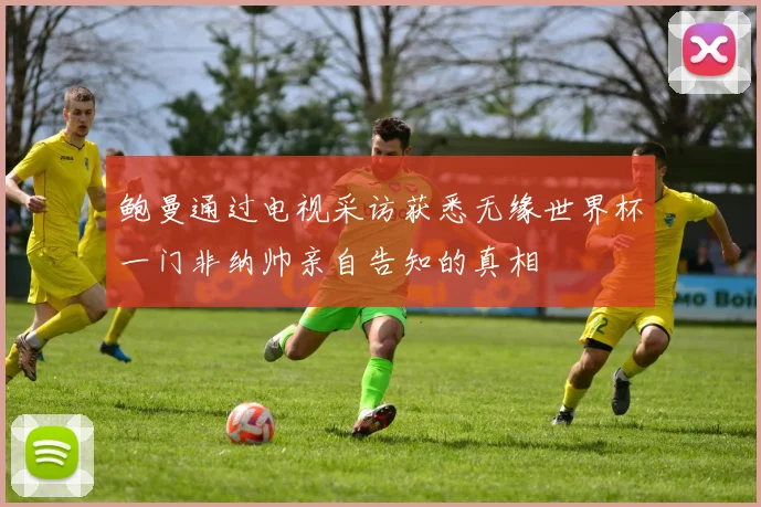 鲍曼通过电视采访获悉无缘世界杯一门非纳帅亲自告知的真相