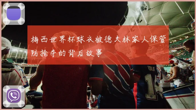 梅西世界杯球衣被德夫林家人保管防抢夺的背后故事